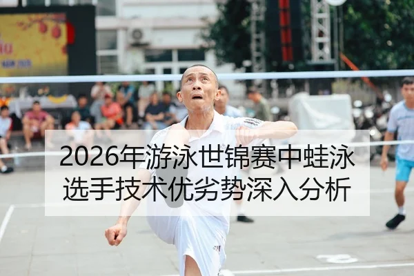 2026年游泳世锦赛中蛙泳选手技术优劣势深入分析
