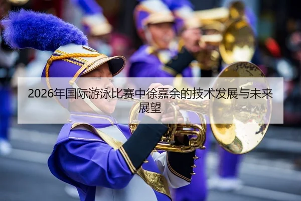 2026年国际游泳比赛中徐嘉余的技术发展与未来展望