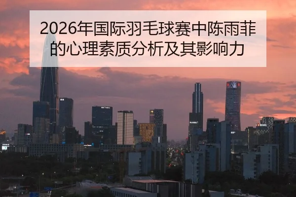 2026年国际羽毛球赛中陈雨菲的心理素质分析及其影响力