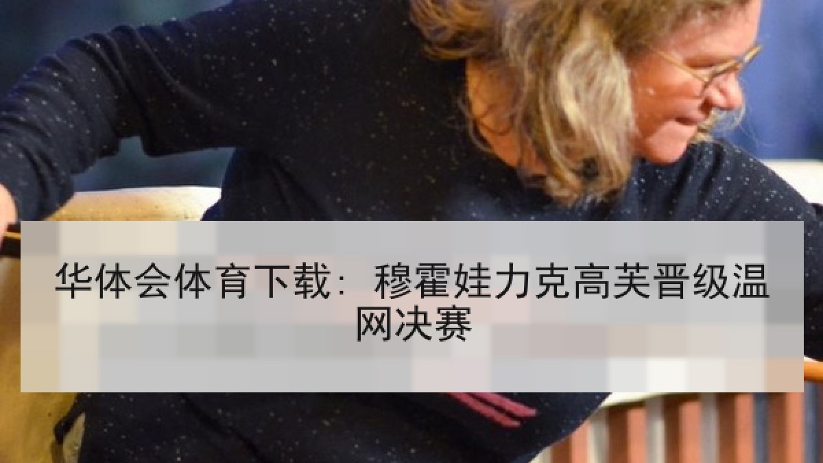 华体会体育下载: 穆霍娃力克高芙晋级温网决赛 华体会体育下载: 穆霍娃力克高芙晋级温网决赛