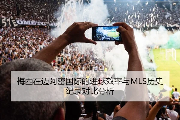 梅西在迈阿密国际的进球效率与MLS历史纪录对比分析