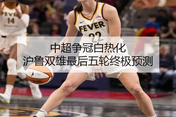 中超争冠白热化 沪鲁双雄最后五轮终极预测