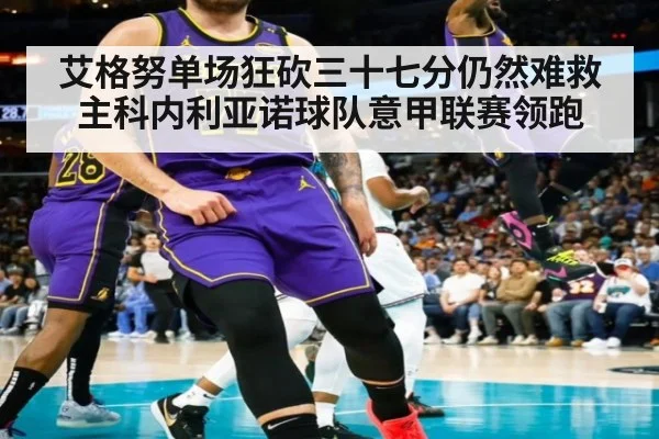 艾格努单场狂砍三十七分仍然难救主科内利亚诺球队意甲联赛领跑